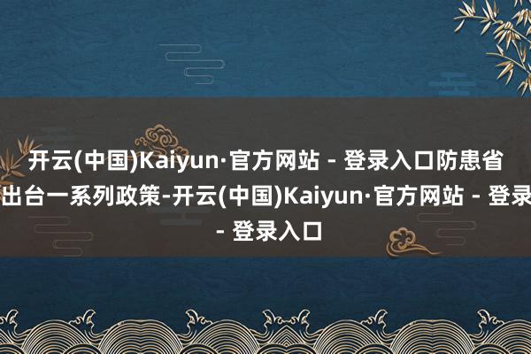 开云(中国)Kaiyun·官方网站 - 登录入口防患省密集出台一系列政策-开云(中国)Kaiyun·官方网站 - 登录入口