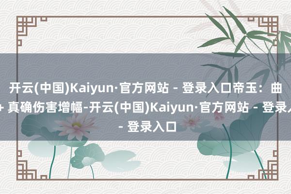 开云(中国)Kaiyun·官方网站 - 登录入口帝玉：曲折 + 真确伤害增幅-开云(中国)Kaiyun·官方网站 - 登录入口