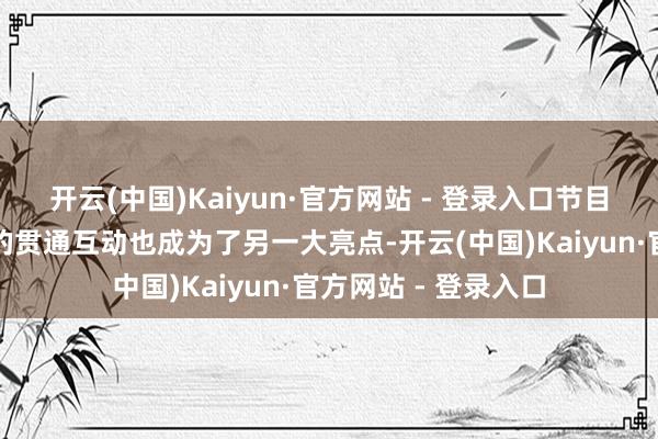 开云(中国)Kaiyun·官方网站 - 登录入口节目中孟子义与徐志胜的贯通互动也成为了另一大亮点-开云(中国)Kaiyun·官方网站 - 登录入口