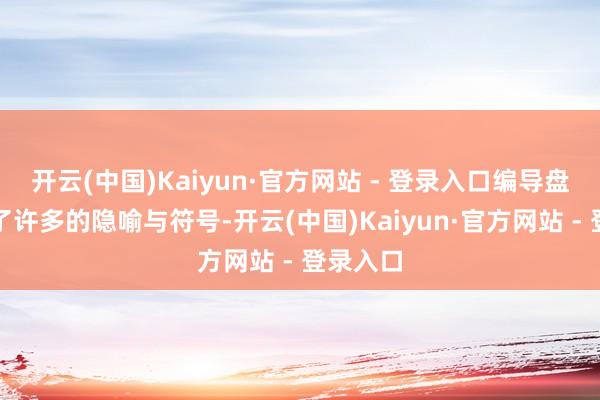 开云(中国)Kaiyun·官方网站 - 登录入口编导盘算推算了许多的隐喻与符号-开云(中国)Kaiyun·官方网站 - 登录入口
