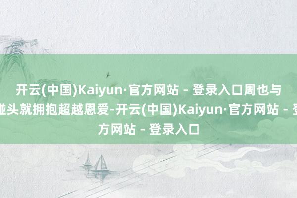 开云(中国)Kaiyun·官方网站 - 登录入口周也与男友一碰头就拥抱超越恩爱-开云(中国)Kaiyun·官方网站 - 登录入口
