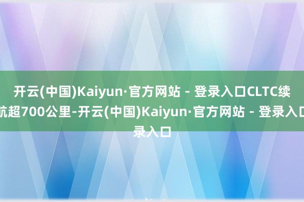 开云(中国)Kaiyun·官方网站 - 登录入口CLTC续航超700公里-开云(中国)Kaiyun·官方网站 - 登录入口