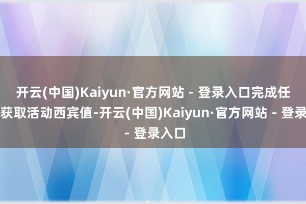 开云(中国)Kaiyun·官方网站 - 登录入口完成任务可获取活动西宾值-开云(中国)Kaiyun·官方网站 - 登录入口