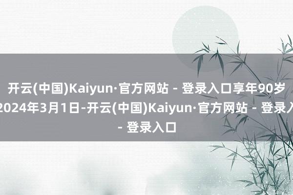 开云(中国)Kaiyun·官方网站 - 登录入口享年90岁；2024年3月1日-开云(中国)Kaiyun·官方网站 - 登录入口