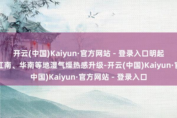 开云(中国)Kaiyun·官方网站 - 登录入口明起三天东北、华北至江南、华南等地湿气燥热感升级-开云(中国)Kaiyun·官方网站 - 登录入口