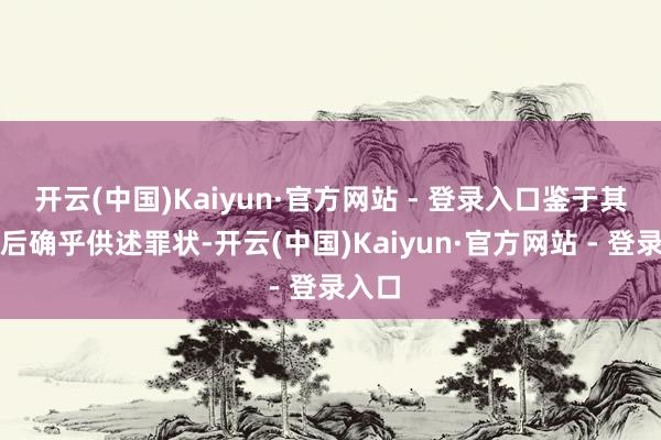 开云(中国)Kaiyun·官方网站 - 登录入口鉴于其到案后确乎供述罪状-开云(中国)Kaiyun·官方网站 - 登录入口