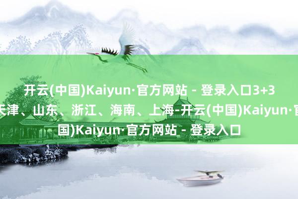 开云(中国)Kaiyun·官方网站 - 登录入口3+3新高考）：北京、天津、山东、浙江、海南、上海-开云(中国)Kaiyun·官方网站 - 登录入口