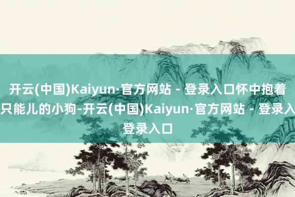 开云(中国)Kaiyun·官方网站 - 登录入口怀中抱着一只能儿的小狗-开云(中国)Kaiyun·官方网站 - 登录入口