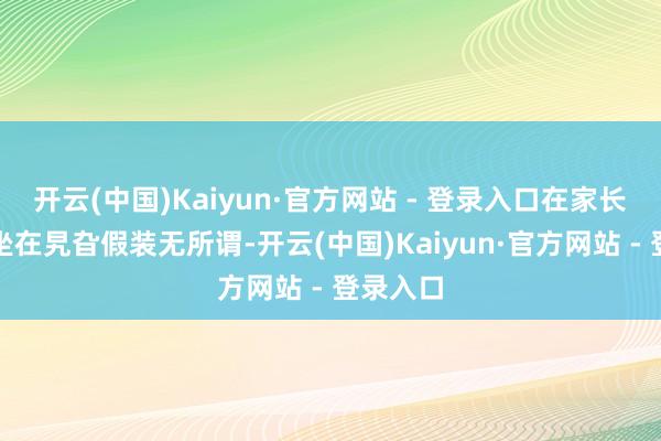 开云(中国)Kaiyun·官方网站 - 登录入口在家长会独自坐在旯旮假装无所谓-开云(中国)Kaiyun·官方网站 - 登录入口