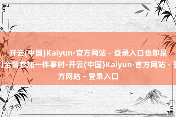 开云(中国)Kaiyun·官方网站 - 登录入口也即是说当咱们全情参加一件事时-开云(中国)Kaiyun·官方网站 - 登录入口