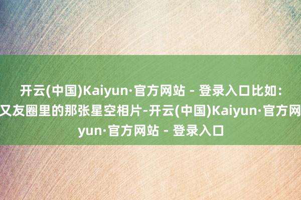 开云(中国)Kaiyun·官方网站 - 登录入口比如：“我看到你一又友圈里的那张星空相片-开云(中国)Kaiyun·官方网站 - 登录入口