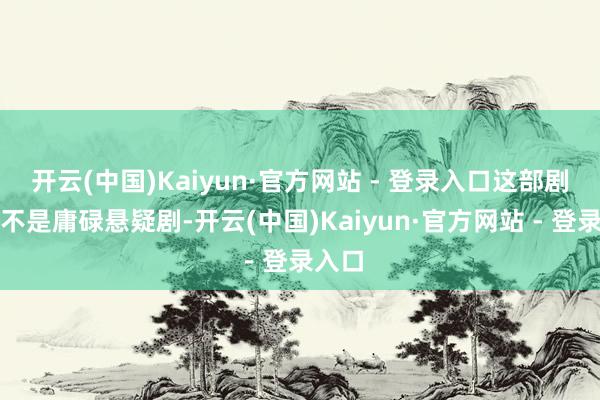 开云(中国)Kaiyun·官方网站 - 登录入口这部剧根底不是庸碌悬疑剧-开云(中国)Kaiyun·官方网站 - 登录入口