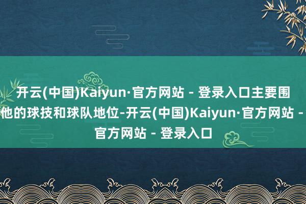 开云(中国)Kaiyun·官方网站 - 登录入口主要围绕的不是他的球技和球队地位-开云(中国)Kaiyun·官方网站 - 登录入口