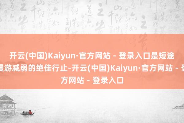 开云(中国)Kaiyun·官方网站 - 登录入口是短途散心、慢游减弱的绝佳行止-开云(中国)Kaiyun·官方网站 - 登录入口