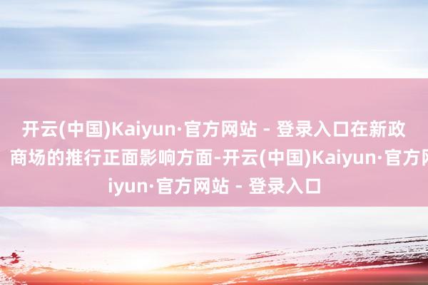 开云(中国)Kaiyun·官方网站 - 登录入口在新政抵铺张、产业、商场的推行正面影响方面-开云(中国)Kaiyun·官方网站 - 登录入口