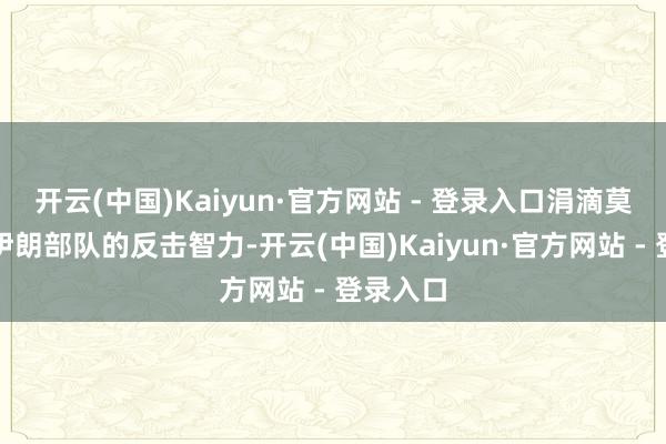 开云(中国)Kaiyun·官方网站 - 登录入口涓滴莫得影响伊朗部队的反击智力-开云(中国)Kaiyun·官方网站 - 登录入口