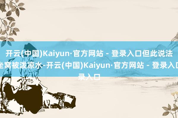 开云(中国)Kaiyun·官方网站 - 登录入口但此说法坐窝被泼凉水-开云(中国)Kaiyun·官方网站 - 登录入口