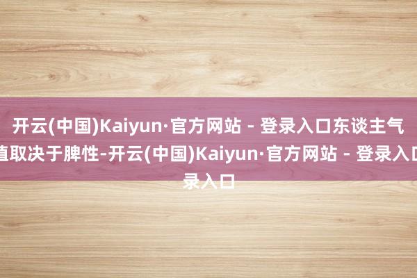 开云(中国)Kaiyun·官方网站 - 登录入口东谈主气值取决于脾性-开云(中国)Kaiyun·官方网站 - 登录入口