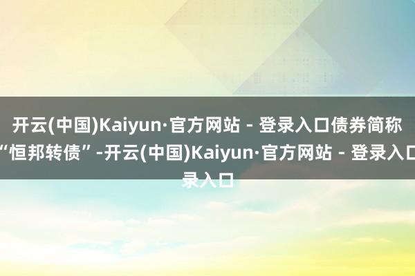 开云(中国)Kaiyun·官方网站 - 登录入口债券简称“恒邦转债”-开云(中国)Kaiyun·官方网站 - 登录入口