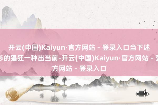 开云(中国)Kaiyun·官方网站 - 登录入口当下述两种情形的猖狂一种出当前-开云(中国)Kaiyun·官方网站 - 登录入口