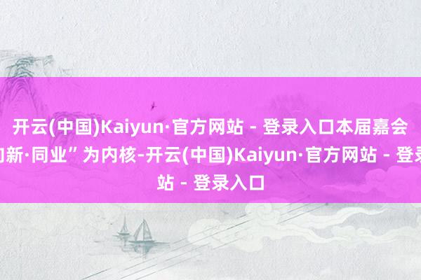 开云(中国)Kaiyun·官方网站 - 登录入口本届嘉会以“向新·同业”为内核-开云(中国)Kaiyun·官方网站 - 登录入口