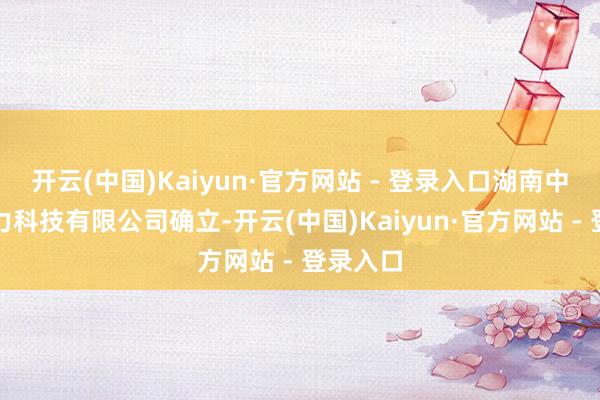 开云(中国)Kaiyun·官方网站 - 登录入口湖南中联新动力科技有限公司确立-开云(中国)Kaiyun·官方网站 - 登录入口