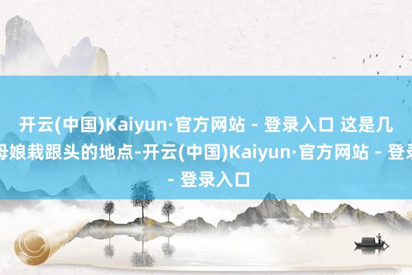 开云(中国)Kaiyun·官方网站 - 登录入口 这是几许丈母娘栽跟头的地点-开云(中国)Kaiyun·官方网站 - 登录入口