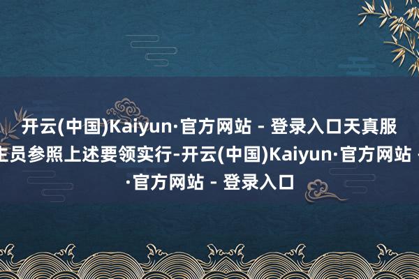 开云(中国)Kaiyun·官方网站 - 登录入口天真服务东说念主员参照上述要领实行-开云(中国)Kaiyun·官方网站 - 登录入口