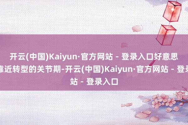 开云(中国)Kaiyun·官方网站 - 登录入口好意思的正靠近转型的关节期-开云(中国)Kaiyun·官方网站 - 登录入口