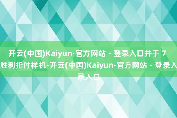 开云(中国)Kaiyun·官方网站 - 登录入口并于 7 月胜利托付样机-开云(中国)Kaiyun·官方网站 - 登录入口