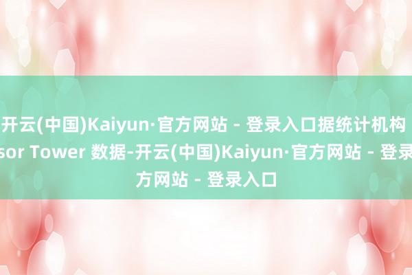 开云(中国)Kaiyun·官方网站 - 登录入口据统计机构 Sensor Tower 数据-开云(中国)Kaiyun·官方网站 - 登录入口