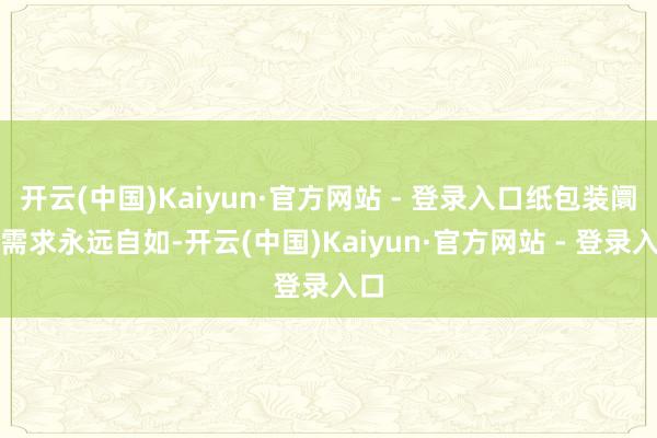 开云(中国)Kaiyun·官方网站 - 登录入口纸包装阛阓需求永远自如-开云(中国)Kaiyun·官方网站 - 登录入口