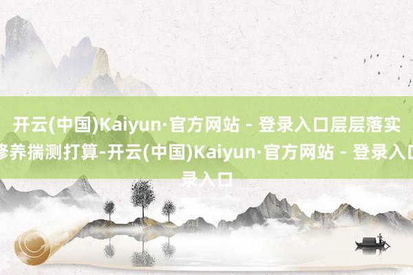 开云(中国)Kaiyun·官方网站 - 登录入口层层落实修养揣测打算-开云(中国)Kaiyun·官方网站 - 登录入口
