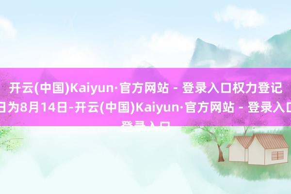 开云(中国)Kaiyun·官方网站 - 登录入口权力登记日为8月14日-开云(中国)Kaiyun·官方网站 - 登录入口
