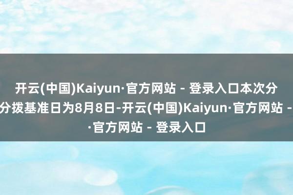 开云(中国)Kaiyun·官方网站 - 登录入口本次分成的收益分拨基准日为8月8日-开云(中国)Kaiyun·官方网站 - 登录入口