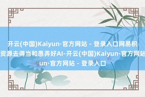 开云(中国)Kaiyun·官方网站 - 登录入口网易积极干预无数资源去得当和愚弄好AI-开云(中国)Kaiyun·官方网站 - 登录入口
