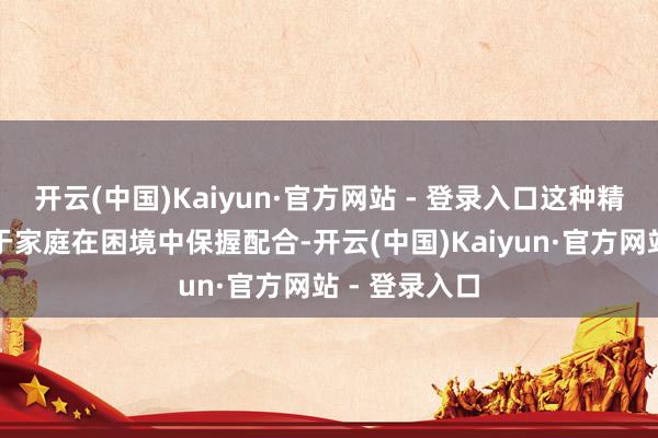 开云(中国)Kaiyun·官方网站 - 登录入口这种精神不仅有助于家庭在困境中保握配合-开云(中国)Kaiyun·官方网站 - 登录入口