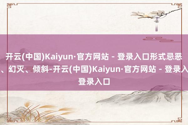 开云(中国)Kaiyun·官方网站 - 登录入口形式忌恶毒、幻灭、倾斜-开云(中国)Kaiyun·官方网站 - 登录入口