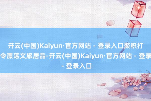 开云(中国)Kaiyun·官方网站 - 登录入口聚积打造夏令漂荡文旅居品-开云(中国)Kaiyun·官方网站 - 登录入口