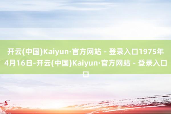 开云(中国)Kaiyun·官方网站 - 登录入口1975年4月16日-开云(中国)Kaiyun·官方网站 - 登录入口