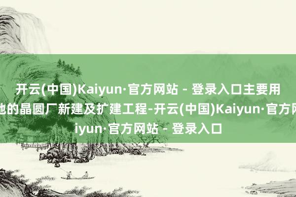 开云(中国)Kaiyun·官方网站 - 登录入口主要用于俄亥俄州等地的晶圆厂新建及扩建工程-开云(中国)Kaiyun·官方网站 - 登录入口