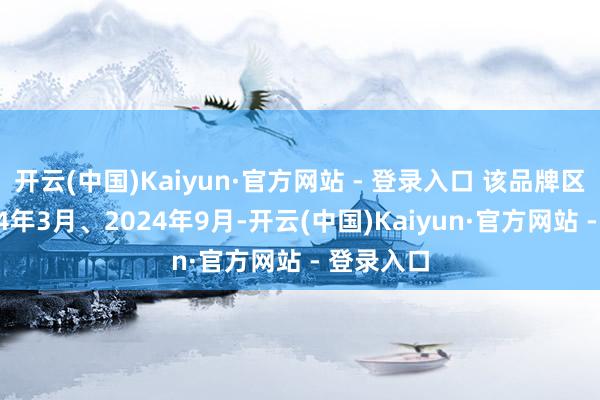 开云(中国)Kaiyun·官方网站 - 登录入口 该品牌区别在2024年3月、2024年9月-开云(中国)Kaiyun·官方网站 - 登录入口
