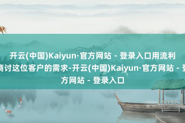 开云(中国)Kaiyun·官方网站 - 登录入口用流利的外语商讨这位客户的需求-开云(中国)Kaiyun·官方网站 - 登录入口