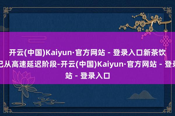 开云(中国)Kaiyun·官方网站 - 登录入口新茶饮行业已从高速延迟阶段-开云(中国)Kaiyun·官方网站 - 登录入口