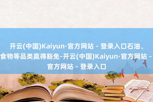 开云(中国)Kaiyun·官方网站 - 登录入口石油、自然气、食物等品类赢得豁免-开云(中国)Kaiyun·官方网站 - 登录入口