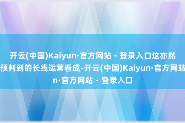 开云(中国)Kaiyun·官方网站 - 登录入口这亦然商场广泛能预判到的长线运营看成-开云(中国)Kaiyun·官方网站 - 登录入口