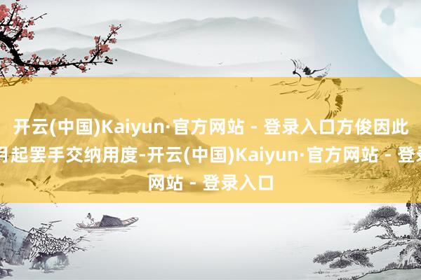 开云(中国)Kaiyun·官方网站 - 登录入口方俊因此从 5 月起罢手交纳用度-开云(中国)Kaiyun·官方网站 - 登录入口