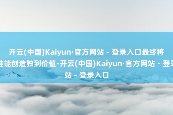 开云(中国)Kaiyun·官方网站 - 登录入口最终将决定谁能创造独到价值-开云(中国)Kaiyun·官方网站 - 登录入口