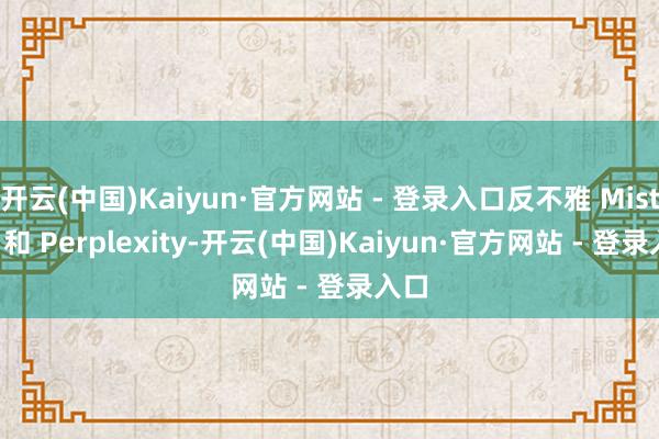 开云(中国)Kaiyun·官方网站 - 登录入口反不雅 Mistral 和 Perplexity-开云(中国)Kaiyun·官方网站 - 登录入口