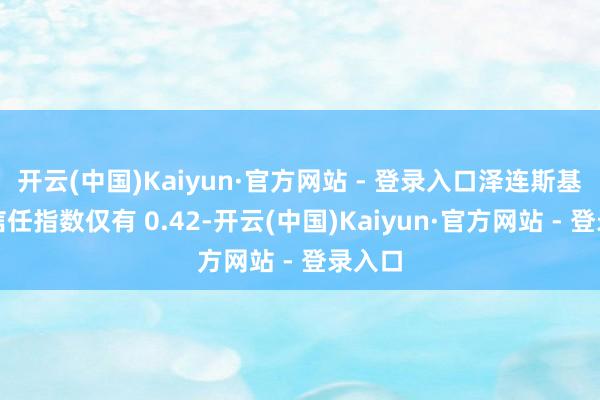 开云(中国)Kaiyun·官方网站 - 登录入口泽连斯基当下信任指数仅有 0.42-开云(中国)Kaiyun·官方网站 - 登录入口